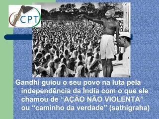 Gandhi guiou o seu povo na luta pela
 independência da Índia com o que ele
 chamou de “AÇÃO NÃO VIOLENTA”
 ou “caminho da verdade” (sathigraha)
 