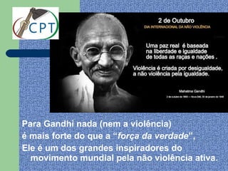 Para Gandhi nada (nem a violência)
é mais forte do que a “força da verdade”,
Ele é um dos grandes inspiradores do
  movimento mundial pela não violência ativa.
 