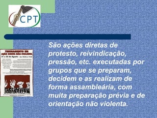 São ações diretas de
protesto, reivindicação,
pressão, etc. executadas por
grupos que se preparam,
decidem e as realizam de
forma assambleária, com
muita preparação prévia e de
orientação não violenta.
 