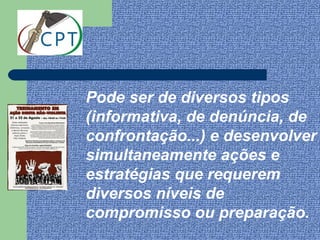 Pode ser de diversos tipos
(informativa, de denúncia, de
confrontação...) e desenvolver
simultaneamente ações e
estratégias que requerem
diversos níveis de
compromisso ou preparação.
 