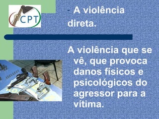 -A violência
direta.

A violência que se
 vê, que provoca
 danos físicos e
 psicológicos do
 agressor para a
 vítima.
 