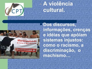 - A violência
  cultural.

Dos  discursos,
 informações, crenças
 e idéias que apóiam
 sistemas injustos:
 como o racismo, a
 discriminação, o
 machismo…
 
