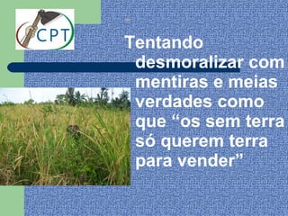 -
Tentando
  desmoralizar com
  mentiras e meias
  verdades como
  que “os sem terra
  só querem terra
  para vender”
 
