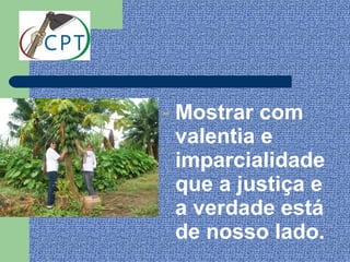 - Mostrar com
  valentia e
  imparcialidade
  que a justiça e
  a verdade está
  de nosso lado.
 