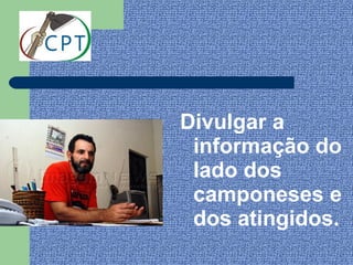Divulgar a
 informação do
 lado dos
 camponeses e
 dos atingidos.
 