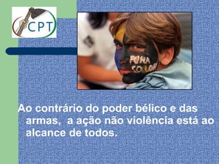 Ao contrário do poder bélico e das
 armas, a ação não violência está ao
 alcance de todos.
 