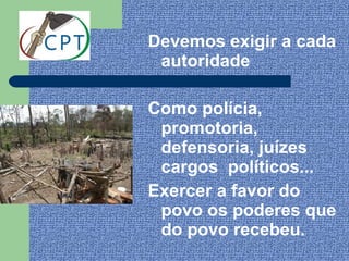 Devemos exigir a cada
 autoridade

Como polícia,
 promotoria,
 defensoria, juízes
 cargos políticos...
Exercer a favor do
 povo os poderes que
 do povo recebeu.
 
