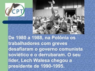 De 1980 a 1988, na Polônia os
trabalhadores com greves
desafiaram o governo comunista
soviético e o derrubaram. O seu
líder, Lech Walesa chegou a
presidente de 1990-1995.
 