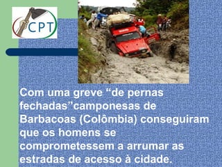 Com uma greve “de pernas
fechadas”camponesas de
Barbacoas (Colômbia) conseguiram
que os homens se
comprometessem a arrumar as
estradas de acesso à cidade.
 
