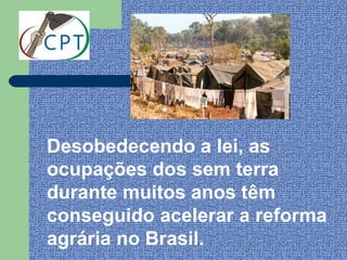 Desobedecendo a lei, as
ocupações dos sem terra
durante muitos anos têm
conseguido acelerar a reforma
agrária no Brasil.
 