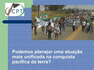 Podemos planejar uma atuação
mais unificada na conquista
pacífica da terra?
 