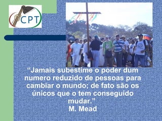“Jamais subestime o poder dum
numero reduzido de pessoas para
cambiar o mundo; de fato são os
  únicos que o tem conseguido
            mudar.”
            M. Mead
 