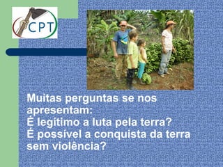 Muitas perguntas se nos
apresentam:
É legítimo a luta pela terra?
É possível a conquista da terra
sem violência?
 