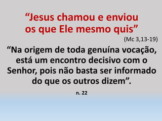 “Jesus chamou e enviou
os que Ele mesmo quis”
(Mc 3,13-19)
“Na origem de toda genuína vocação,
está um encontro decisivo com o
Senhor, pois não basta ser informado
do que os outros dizem”.
n. 22
 