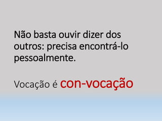 Não basta ouvir dizer dos
outros: precisa encontrá-lo
pessoalmente.
Vocação é con-vocação
 