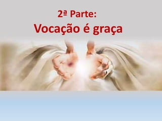 2ª Parte:
Vocação é graça
 
