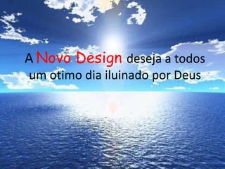 A Novo Design deseja a todos
um otimo dia iluinado por Deus
 