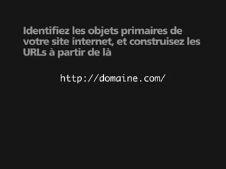 Identifiez les objets primaires de
votre site internet, et construisez les
URLs à partir de là

        http://domaine.com/
 