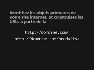 Identifiez les objets primaires de
votre site internet, et construisez les
URLs à partir de là

        http://domaine.com/
  http://domaine.com/produits/
 