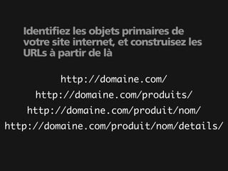 Identifiez les objets primaires de
   votre site internet, et construisez les
   URLs à partir de là

           http://domaine.com/
     http://domaine.com/produits/
    http://domaine.com/produit/nom/
http://domaine.com/produit/nom/details/
 