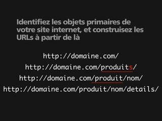 Identifiez les objets primaires de
   votre site internet, et construisez les
   URLs à partir de là

           http://domaine.com/
     http://domaine.com/produits/
    http://domaine.com/produit/nom/
http://domaine.com/produit/nom/details/
 