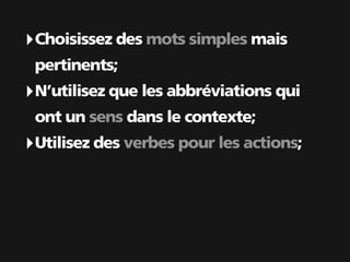 ‣ Choisissez des mots simples mais
 pertinents;
‣ N’utilisez que les abbréviations qui
 ont un sens dans le contexte;
‣ Utilisez des verbes pour les actions;
 