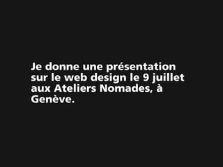 Je donne une présentation
sur le web design le 9 juillet
aux Ateliers Nomades, à
Genève.
 