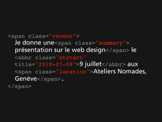 <span class="vevent">
  Je donne une<span class="summary">
  présentation sur le web design</span> le
  <abbr class="dtstart"
  title="2010-07-09">9 juillet</abbr> aux
  <span class="location">Ateliers Nomades,
  Genève</span>.
</span>
 