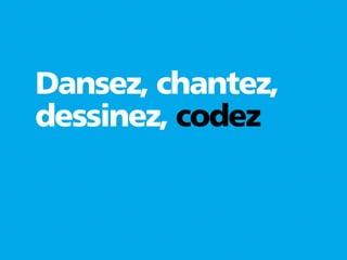 Dansez, chantez,
dessinez, codez
 