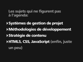 Les sujets qui ne figurent pas
 à l’agenda:

‣ Systèmes de gestion de projet
‣ Méthodologies de développement
‣ Stratégie de contenu
‣ HTML5, CSS, JavaScript (enfin, juste
 un peu)
 