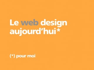 Le web design
aujourd’hui*

(*) pour moi
 