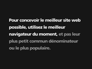 Pour concevoir le meilleur site web
possible, utilisez le meilleur
navigateur du moment, et pas leur
plus petit commun dénominateur
ou le plus populaire.
 