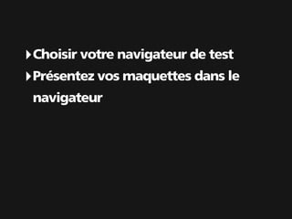 ‣ Choisir votre navigateur de test
‣ Présentez vos maquettes dans le
 navigateur
 