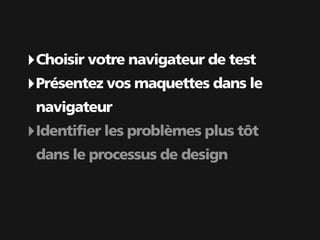 ‣ Choisir votre navigateur de test
‣ Présentez vos maquettes dans le
 navigateur
‣ Identifier les problèmes plus tôt
 dans le processus de design
 