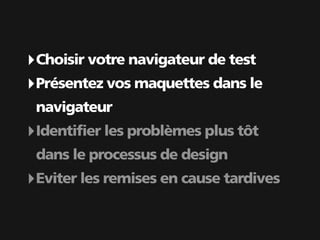 ‣ Choisir votre navigateur de test
‣ Présentez vos maquettes dans le
 navigateur
‣ Identifier les problèmes plus tôt
 dans le processus de design
‣ Eviter les remises en cause tardives
 