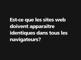 Est-ce que les sites web
doivent apparaitre
identiques dans tous les
navigateurs?
 