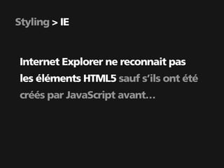 Styling > IE


 Internet Explorer ne reconnait pas
 les éléments HTML5 sauf s’ils ont été
 créés par JavaScript avant…
 