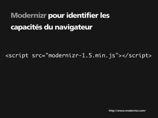 Modernizr pour identifier les
 capacités du navigateur


<script src="modernizr-1.5.min.js"></script>




                               http://www.modernizr.com/
 