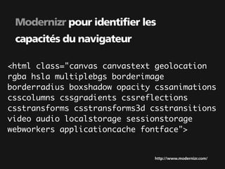 Modernizr pour identifier les
 capacités du navigateur

<html class="canvas canvastext geolocation
rgba hsla multiplebgs borderimage
borderradius boxshadow opacity cssanimations
csscolumns cssgradients cssreflections
csstransforms csstransforms3d csstransitions
video audio localstorage sessionstorage
webworkers applicationcache fontface">


                               http://www.modernizr.com/
 