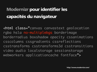Modernizr pour identifier les
 capacités du navigateur

<html class=”canvas canvastext geolocation
rgba hsla no-multiplebgs borderimage
borderradius boxshadow opacity cssanimations
csscolumns cssgradients cssreflections
csstransforms csstransforms3d csstransitions
video audio localstorage sessionstorage
webworkers applicationcache fontface”>


                               http://www.modernizr.com/
 