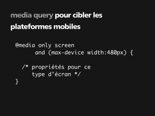 media query pour cibler les
plateformes mobiles

 @media only screen
       and (max-device width:480px) {

     /* propriétés pour ce
        type d’écran */
 }
 