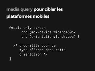 media query pour cibler les
plateformes mobiles

 @media only screen
       and (max-device width:480px
       and (orientation:landscape) {

     /* propriétés pour ce
        type d’écran dans cette
        orientation */
 }
 