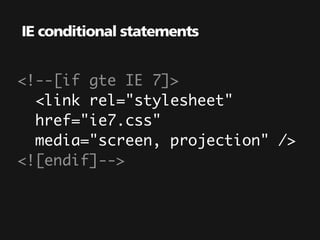 IE conditional statements


<!--[if gte IE 7]>
  <link rel="stylesheet"
  href="ie7.css"
  media="screen, projection" />
<![endif]-->
 