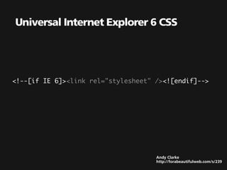 Universal Internet Explorer 6 CSS




<!--[if IE 6]><link rel="stylesheet" /><![endif]-->




                                     Andy Clarke
                                     http://forabeautifulweb.com/s/239
 