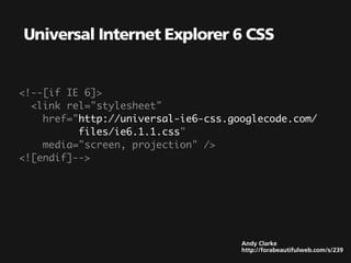 Universal Internet Explorer 6 CSS


<!--[if IE 6]>
  <link rel="stylesheet"
    href="http://universal-ie6-css.googlecode.com/
          files/ie6.1.1.css"
    media="screen, projection" />
<![endif]-->




                                     Andy Clarke
                                     http://forabeautifulweb.com/s/239
 