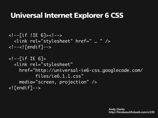Universal Internet Explorer 6 CSS

<!--[if !IE 6]><!-->
  <link rel="stylesheet" href=" … " />
<!--<![endif]-->

<!--[if IE 6]>
  <link rel="stylesheet"
    href="http://universal-ie6-css.googlecode.com/
          files/ie6.1.1.css"
    media="screen, projection" />
<![endif]-->



                                     Andy Clarke
                                     http://forabeautifulweb.com/s/239
 