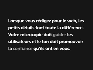 Lorsque vous rédigez pour le web, les
petits détails font toute la différence.
Votre microcopie doit guider les
utilisateurs et le ton doit promouvoir
la confiance qu’ils ont en vous.
 