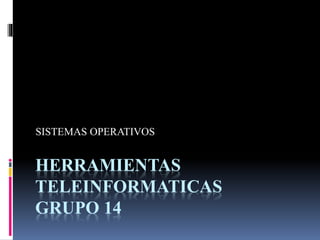 SISTEMAS OPERATIVOS 
HERRAMIENTAS 
TELEINFORMATICAS 
GRUPO 14 
 