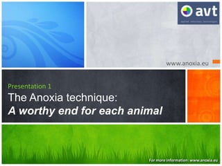 www.anoxia.eu
Presentation 1
The Anoxia technique:
A worthy end for each animal
For more information: www.anoxia.eu
 
