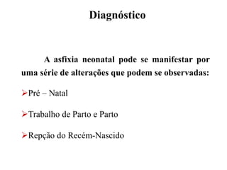 Diagnóstico
A asfixia neonatal pode se manifestar por
uma série de alterações que podem se observadas:
Pré – Natal
Trabalho de Parto e Parto
Repção do Recém-Nascido
 